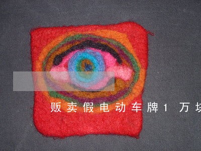 贩卖假电动车牌1万块违法吗 贩卖假电动车牌1万块违法吗