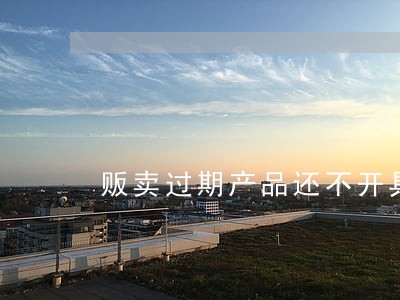 贩卖过期产品还不开具发票是否违法