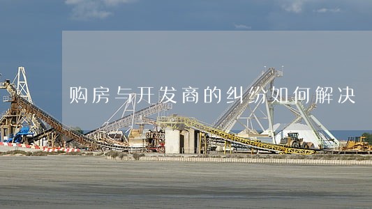 购房与开发商的纠纷如何解决 购房与开发商的纠纷如何解决