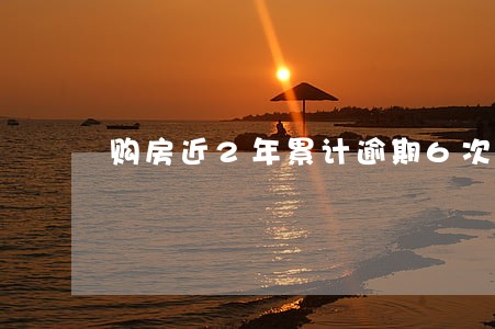 购房近2年累计逾期6次 购房近2年累计逾期6次