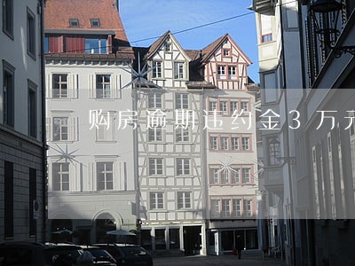购房逾期违约金3万元 购房逾期违约金3万元