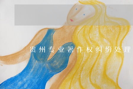 贵州专业著作权纠纷处理律师 贵州专业著作权纠纷处理律师