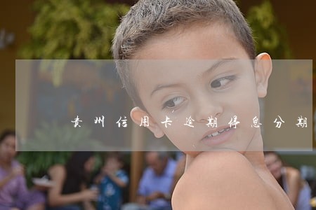 贵州信用卡逾期停息分期怎么协商 贵州信用卡逾期停息分期怎么协商