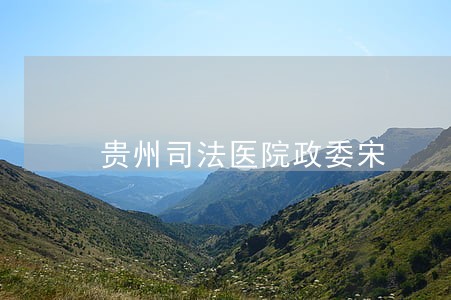 贵州司法医院政委宋 贵州司法医院政委宋
