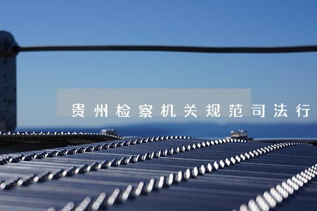 贵州检察机关规范司法行为 贵州检察机关规范司法行为