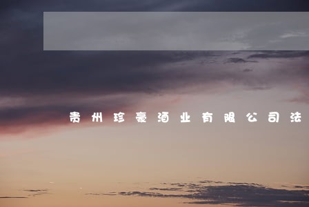 贵州珍豪酒业有限公司法人 贵州珍豪酒业有限公司法人