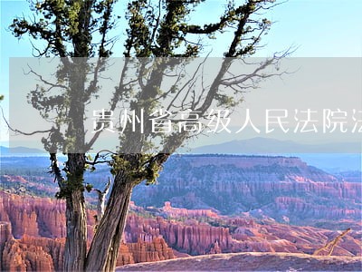 贵州省高级人民法院法院领导名单 贵州省高级人民法院法院领导名单
