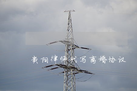 贵阳律师代写离婚协议 贵阳律师代写离婚协议