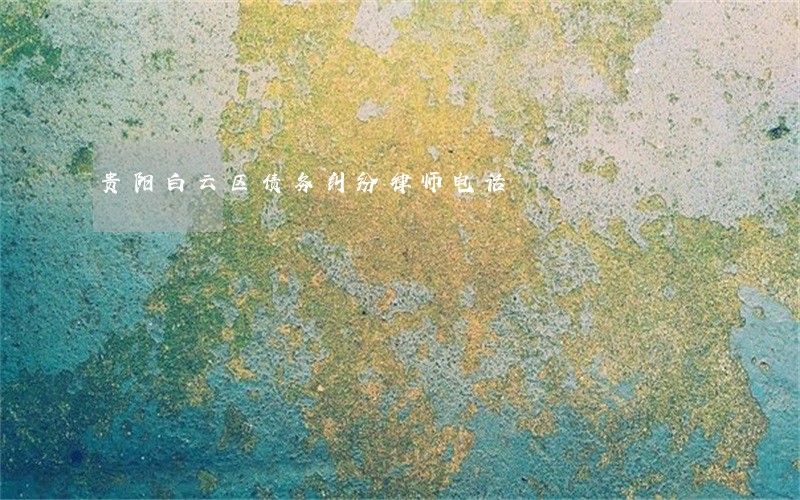 贵阳白云区债务纠纷律师电话 贵阳白云区债务纠纷律师电话