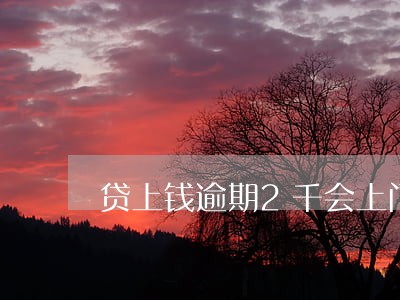 贷上钱逾期2千会上门贷上钱 贷上钱逾期2千会上门贷上钱