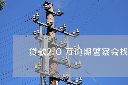 贷款20万逾期警察会找上门吗 贷款20万逾期警察会找上门吗
