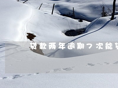 贷款两年逾期7次能贷款吗