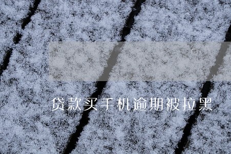 贷款买手机逾期被拉黑 贷款买手机逾期被拉黑