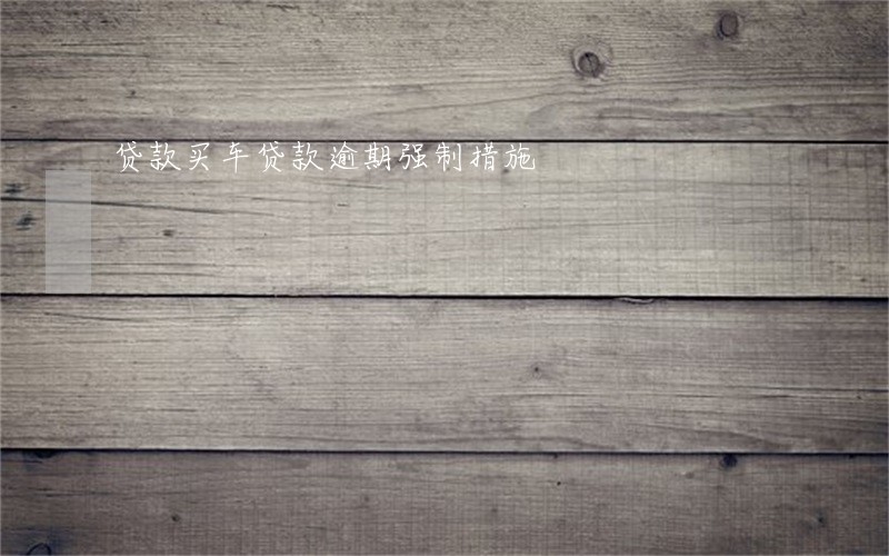 贷款买车贷款逾期强制措施 贷款买车贷款逾期强制措施