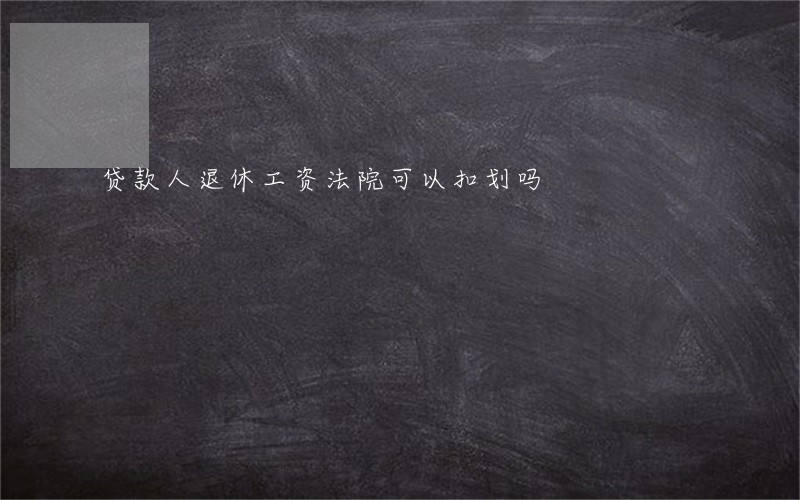 贷款人退休工资法院可以扣划吗 贷款人退休工资法院可以扣划吗