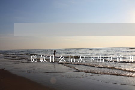 贷款什么情况下出现逾期 贷款什么情况下出现逾期