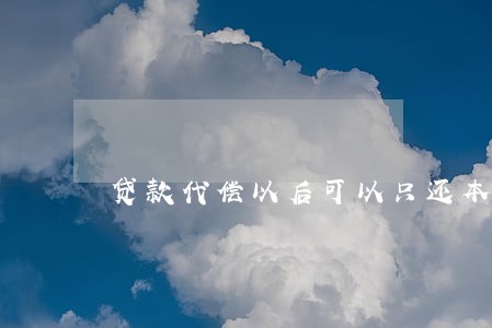 贷款代偿以后可以只还本金吗 贷款代偿以后可以只还本金吗