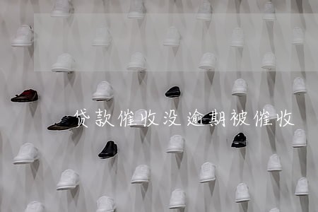 贷款催收没逾期被催收 贷款催收没逾期被催收