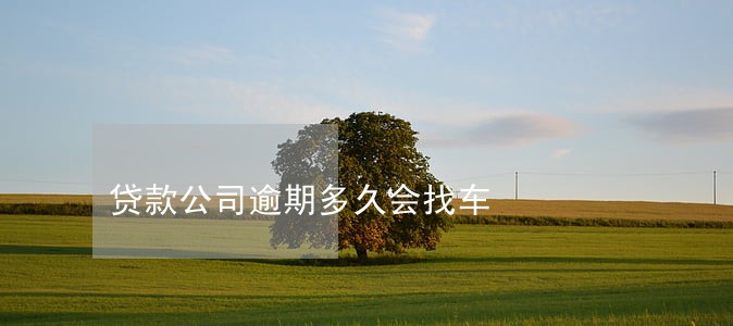 贷款公司逾期多久会找车 贷款公司逾期多久会找车