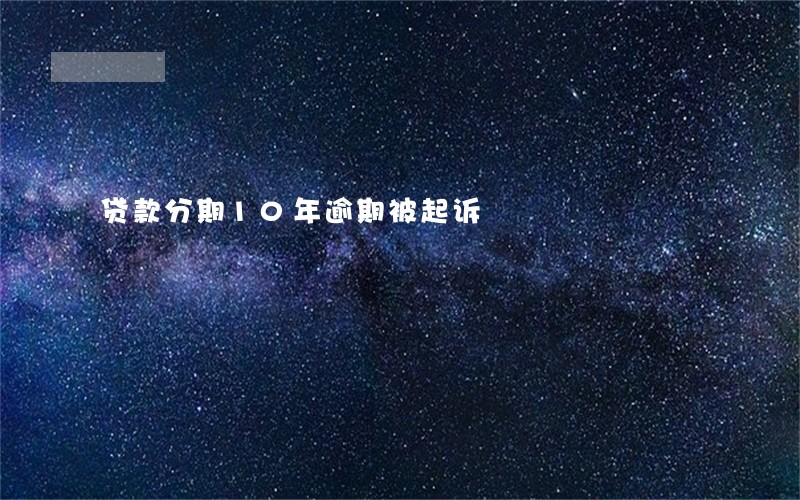 贷款分期10年逾期被起诉 贷款分期10年逾期被起诉