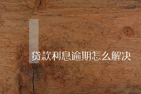 贷款利息逾期怎么解决 贷款利息逾期怎么解决