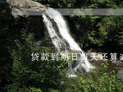 贷款到期日当天还算逾期吗 贷款到期日当天还算逾期吗
