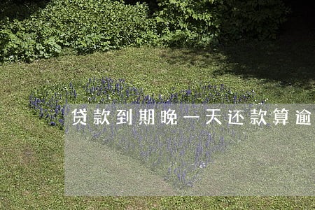 贷款到期晚一天还款算逾期吗 贷款到期晚一天还款算逾期吗