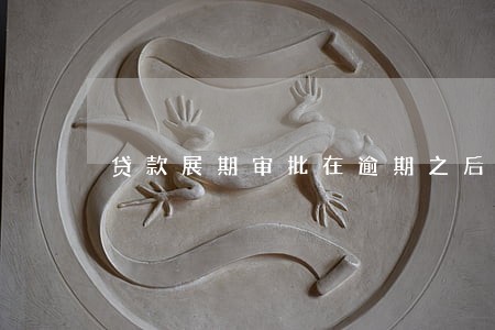 贷款展期审批在逾期之后 贷款展期审批在逾期之后