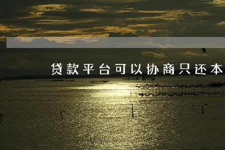 贷款平台可以协商只还本金吗 贷款平台可以协商只还本金吗