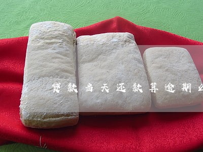 贷款当天还款算逾期么 贷款当天还款算逾期么