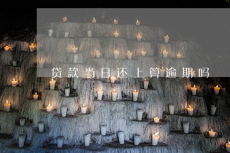 贷款当日还上算逾期吗 贷款当日还上算逾期吗