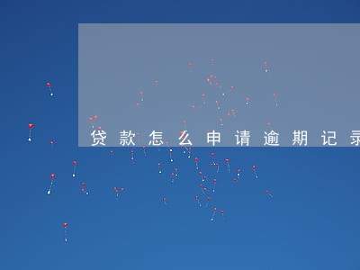 贷款怎么申请逾期记录 贷款怎么申请逾期记录