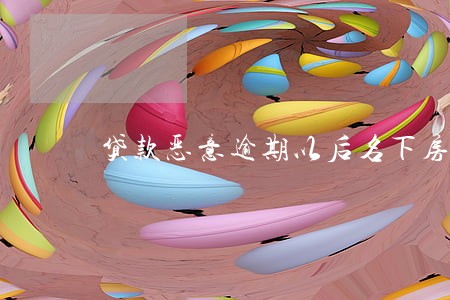 贷款恶意逾期以后名下房产 贷款恶意逾期以后名下房产