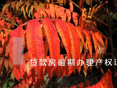 贷款房逾期办理产权证 贷款房逾期办理产权证
