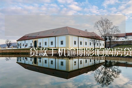 贷款手机逾期影响购房贷款吗 贷款手机逾期影响购房贷款吗