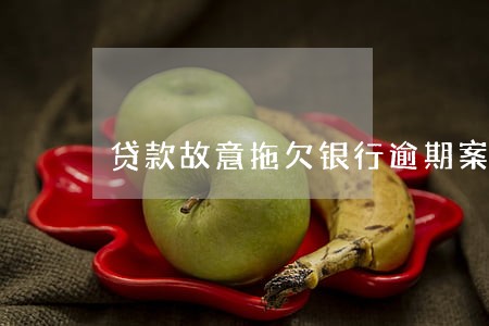 贷款故意拖欠银行逾期案件 贷款故意拖欠银行逾期案件