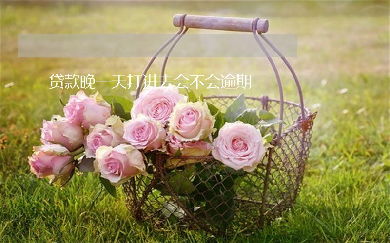 贷款晚一天打进去会不会逾期 贷款晚一天打进去会不会逾期