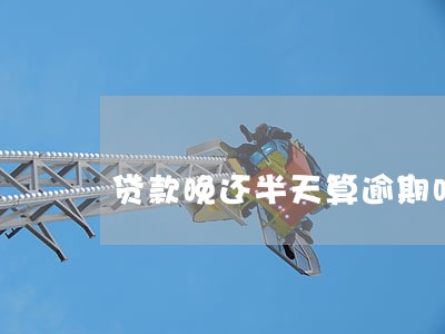 贷款晚还半天算逾期吗 贷款晚还半天算逾期吗