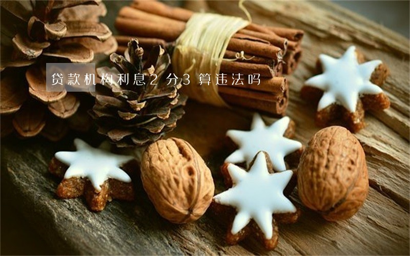 贷款机构利息2分3算违法吗 贷款机构利息2分3算违法吗