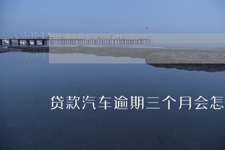 贷款汽车逾期三个月会怎么样 贷款汽车逾期三个月会怎么样