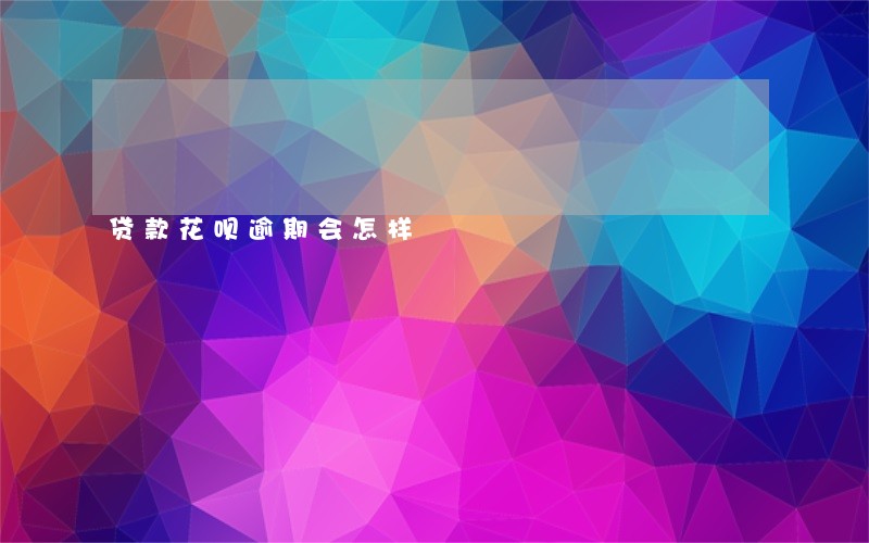 贷款花呗逾期会怎样 贷款花呗逾期会怎样