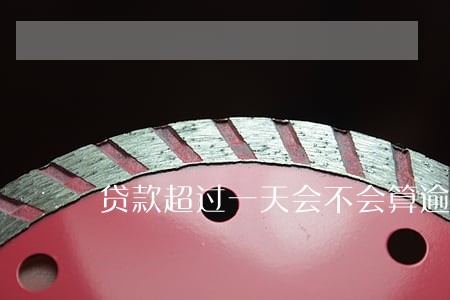 贷款超过一天会不会算逾期 贷款超过一天会不会算逾期