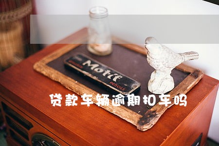 贷款车辆逾期扣车吗 贷款车辆逾期扣车吗