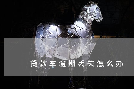 贷款车逾期丢失怎么办 贷款车逾期丢失怎么办