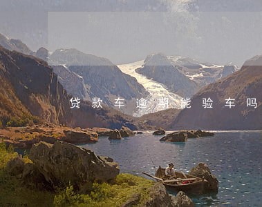 贷款车逾期能验车吗 贷款车逾期能验车吗