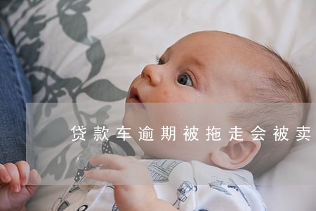 贷款车逾期被拖走会被卖掉吗 贷款车逾期被拖走会被卖掉吗