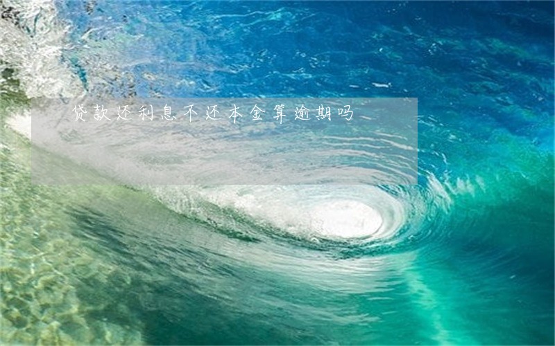 贷款还利息不还本金算逾期吗 贷款还利息不还本金算逾期吗