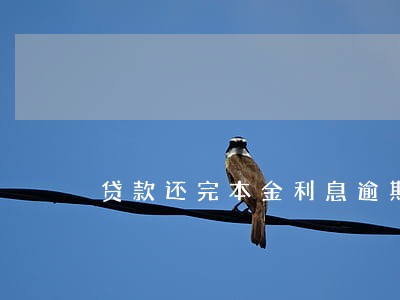 贷款还完本金利息逾期 贷款还完本金利息逾期