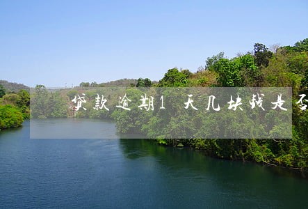 贷款逾期1天几块钱是否计入 贷款逾期1天几块钱是否计入