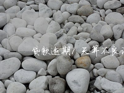 贷款逾期1天算不良记录吗 贷款逾期1天算不良记录吗